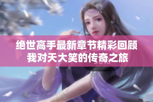 绝世高手最新章节精彩回顾 我对天大笑的传奇之旅