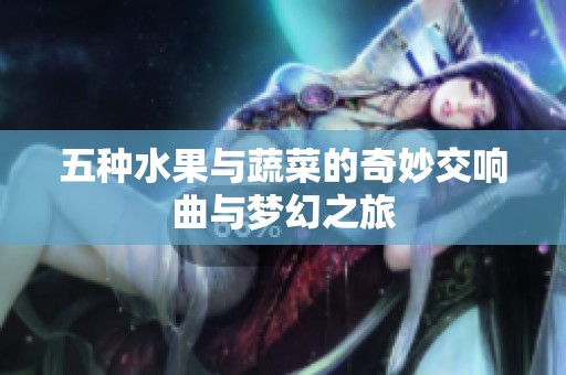 五种水果与蔬菜的奇妙交响曲与梦幻之旅