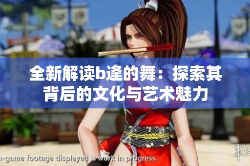 全新解读b逄的舞：探索其背后的文化与艺术魅力