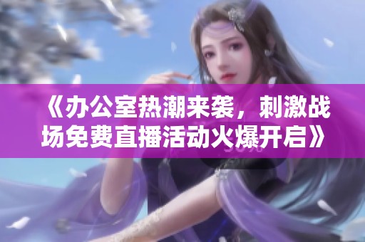 《办公室热潮来袭，刺激战场免费直播活动火爆开启》