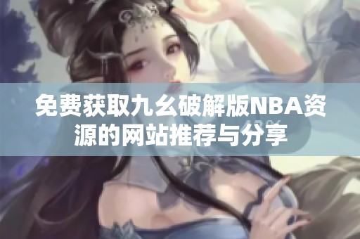 免费获取九幺破解版NBA资源的网站推荐与分享