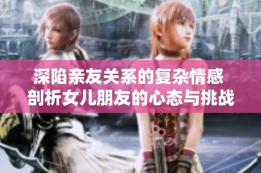 深陷亲友关系的复杂情感 剖析女儿朋友的心态与挑战