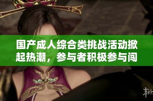 国产成人综合类挑战活动掀起热潮，参与者积极参与闯关体验