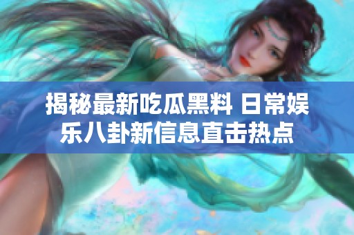 揭秘最新吃瓜黑料 日常娱乐八卦新信息直击热点