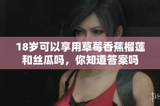18岁可以享用草莓香蕉榴莲和丝瓜吗，你知道答案吗