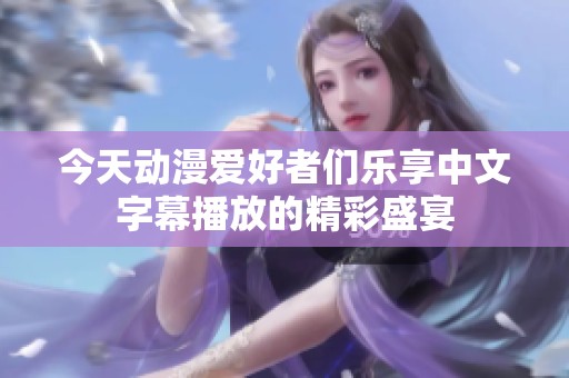 今天动漫爱好者们乐享中文字幕播放的精彩盛宴