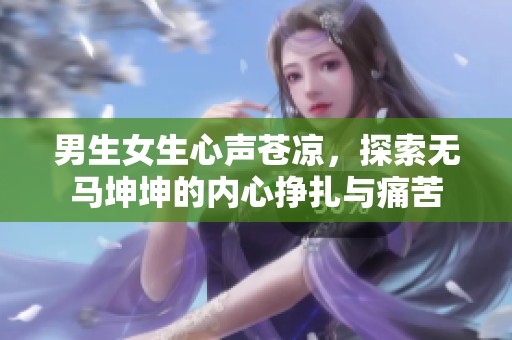 男生女生心声苍凉，探索无马坤坤的内心挣扎与痛苦