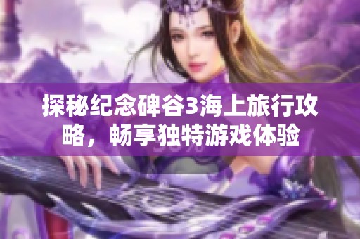 探秘纪念碑谷3海上旅行攻略，畅享独特游戏体验