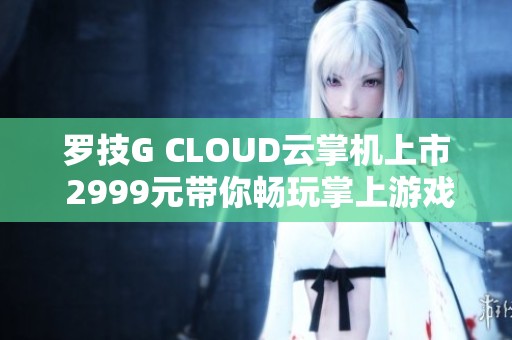 罗技G CLOUD云掌机上市 2999元带你畅玩掌上游戏新体验