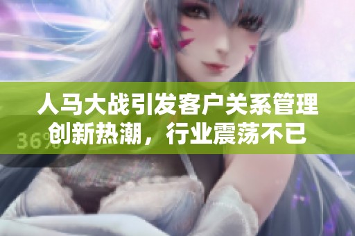 人马大战引发客户关系管理创新热潮，行业震荡不已