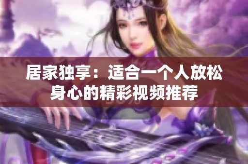 居家独享：适合一个人放松身心的精彩视频推荐