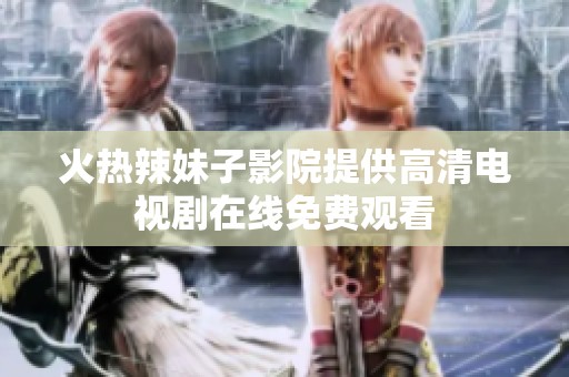 火热辣妹子影院提供高清电视剧在线免费观看