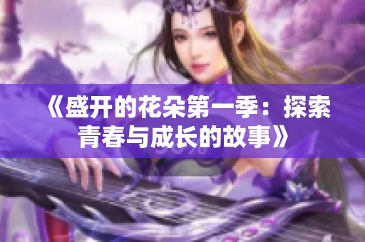 《盛开的花朵第一季：探索青春与成长的故事》