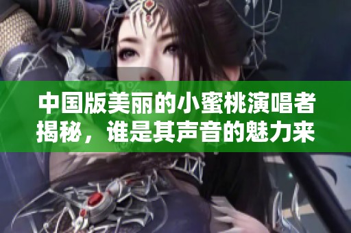 中国版美丽的小蜜桃演唱者揭秘，谁是其声音的魅力来源