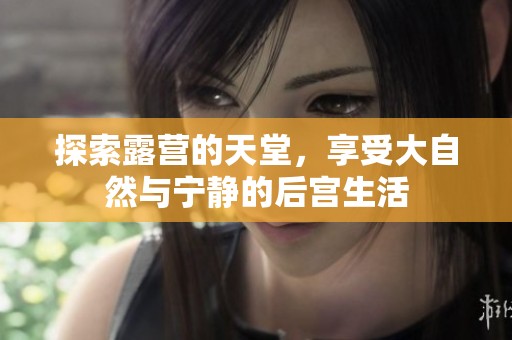 探索露营的天堂，享受大自然与宁静的后宫生活