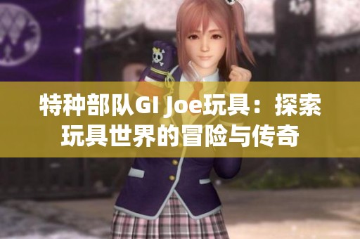 特种部队GI Joe玩具：探索玩具世界的冒险与传奇