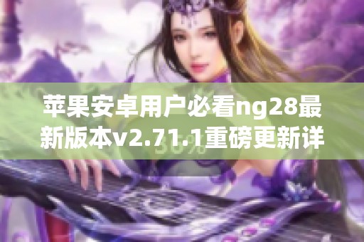 苹果安卓用户必看ng28最新版本v2.71.1重磅更新详解