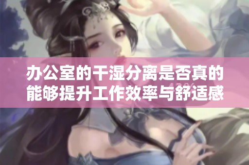 办公室的干湿分离是否真的能够提升工作效率与舒适感