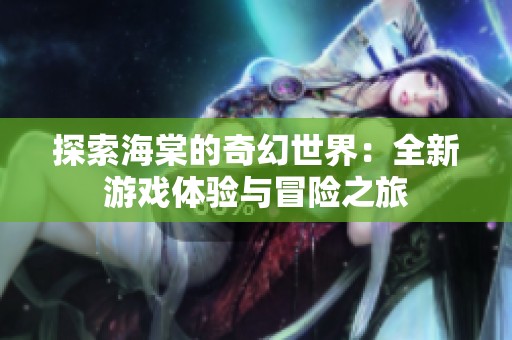 探索海棠的奇幻世界：全新游戏体验与冒险之旅