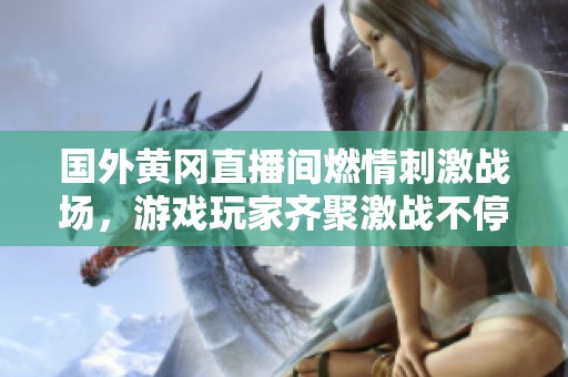 国外黄冈直播间燃情刺激战场，游戏玩家齐聚激战不停！