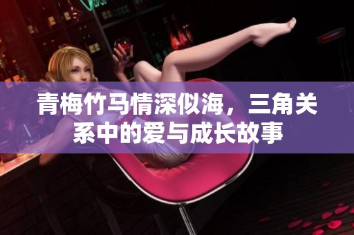 青梅竹马情深似海，三角关系中的爱与成长故事