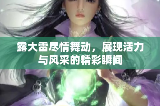 露大雷尽情舞动，展现活力与风采的精彩瞬间