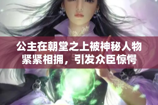 公主在朝堂之上被神秘人物紧紧相拥，引发众臣惊愕
