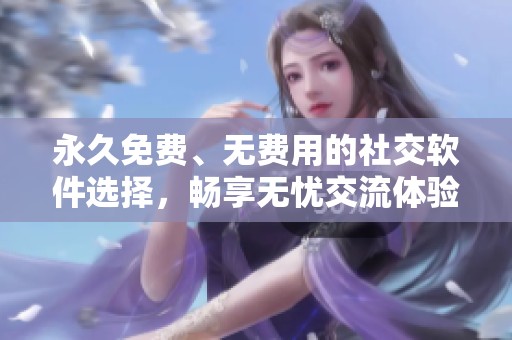 永久免费、无费用的社交软件选择，畅享无忧交流体验