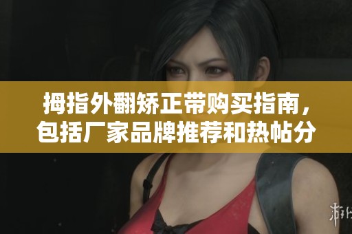 拇指外翻矫正带购买指南，包括厂家品牌推荐和热帖分享