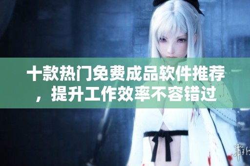 十款热门免费成品软件推荐，提升工作效率不容错过