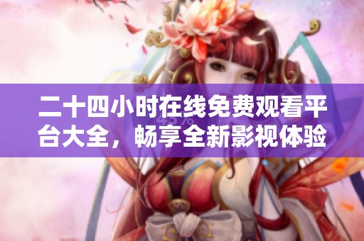 二十四小时在线免费观看平台大全，畅享全新影视体验