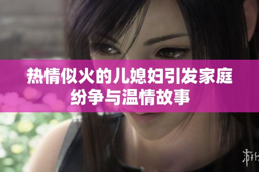 热情似火的儿媳妇引发家庭纷争与温情故事