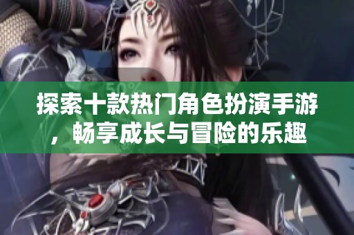 探索十款热门角色扮演手游，畅享成长与冒险的乐趣
