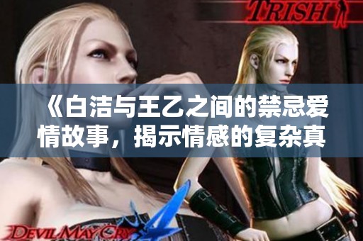 《白洁与王乙之间的禁忌爱情故事，揭示情感的复杂真相》