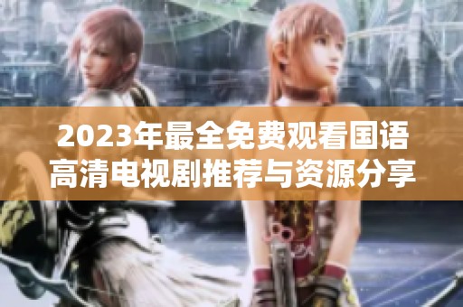 2023年最全免费观看国语高清电视剧推荐与资源分享