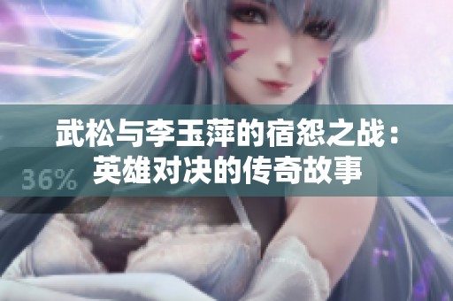 武松与李玉萍的宿怨之战：英雄对决的传奇故事