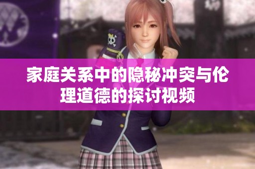 家庭关系中的隐秘冲突与伦理道德的探讨视频
