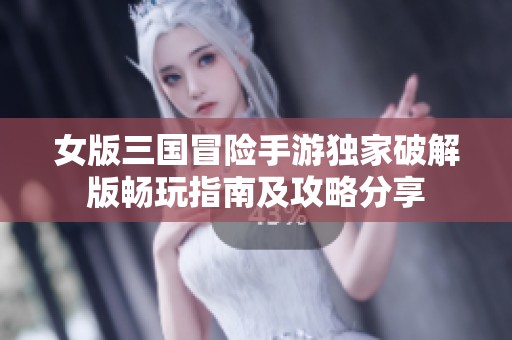 女版三国冒险手游独家破解版畅玩指南及攻略分享