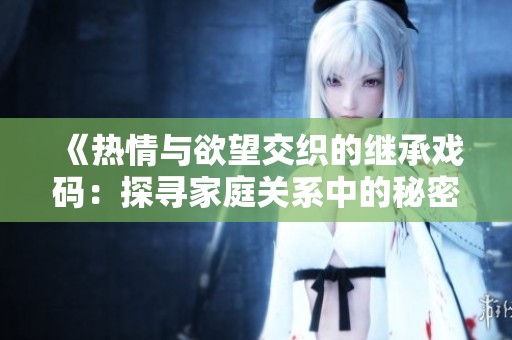 《热情与欲望交织的继承戏码：探寻家庭关系中的秘密与冲突》