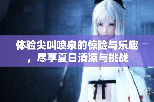 体验尖叫喷泉的惊险与乐趣，尽享夏日清凉与挑战
