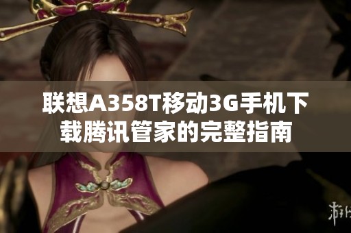 联想A358T移动3G手机下载腾讯管家的完整指南
