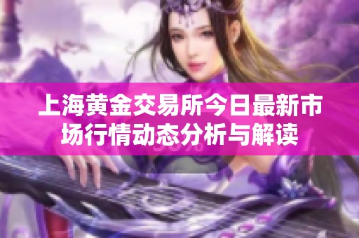 上海黄金交易所今日最新市场行情动态分析与解读