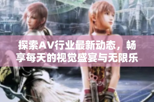 探索AV行业最新动态，畅享每天的视觉盛宴与无限乐趣