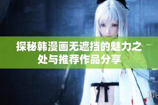 探秘韩漫画无遮挡的魅力之处与推荐作品分享
