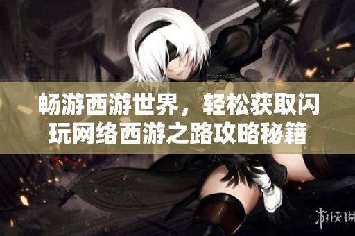 畅游西游世界，轻松获取闪玩网络西游之路攻略秘籍