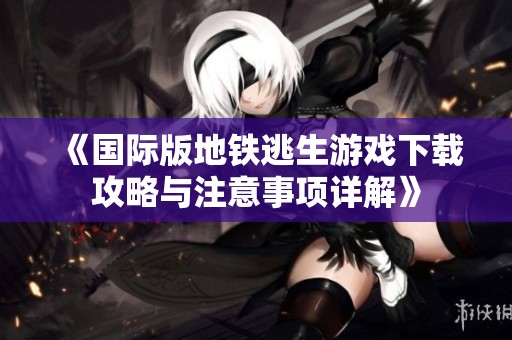 《国际版地铁逃生游戏下载攻略与注意事项详解》