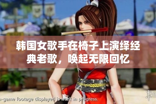韩国女歌手在椅子上演绎经典老歌，唤起无限回忆