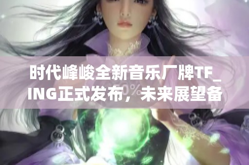 时代峰峻全新音乐厂牌TF_ING正式发布，未来展望备受期待