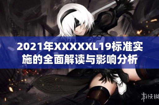 2021年XXXXXL19标准实施的全面解读与影响分析