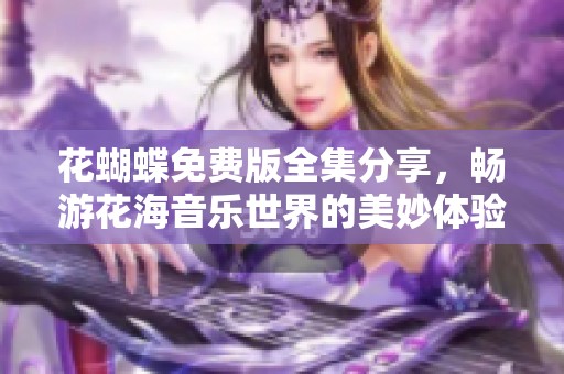 花蝴蝶免费版全集分享，畅游花海音乐世界的美妙体验